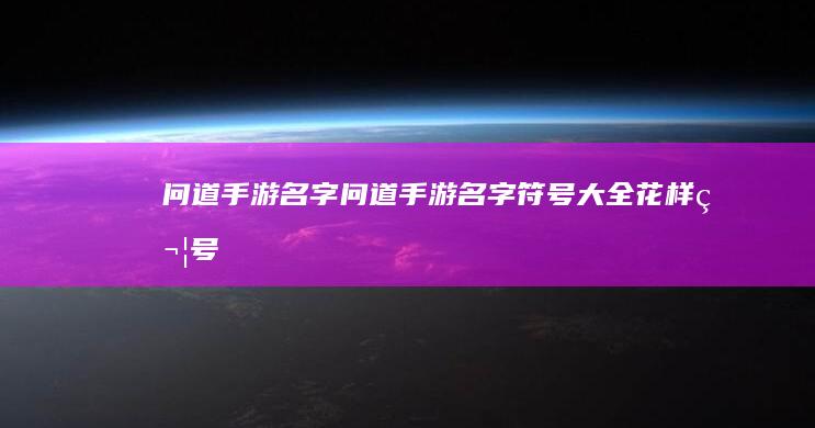 问道手游名字-问道手游名字符号大全花样符号 (问道手游名字符号大全花样符号)